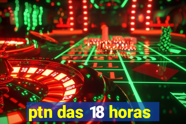 ptn das 18 horas